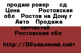 продаю ровер825 4сд › Цена ­ 100 - Ростовская обл., Ростов-на-Дону г. Авто » Продажа запчастей   . Ростовская обл.